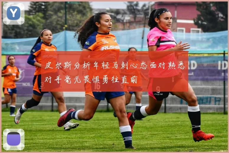 皮尔斯分析年轻马刺心态面对熟悉对手毫无畏惧勇往直前
