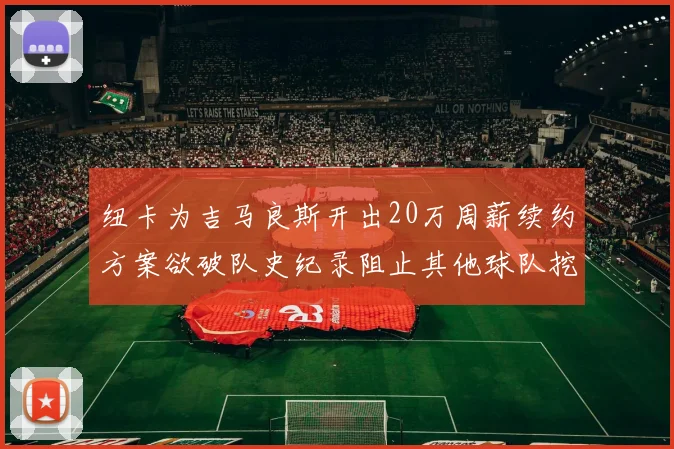 纽卡为吉马良斯开出20万周薪续约方案欲破队史纪录阻止其他球队挖角