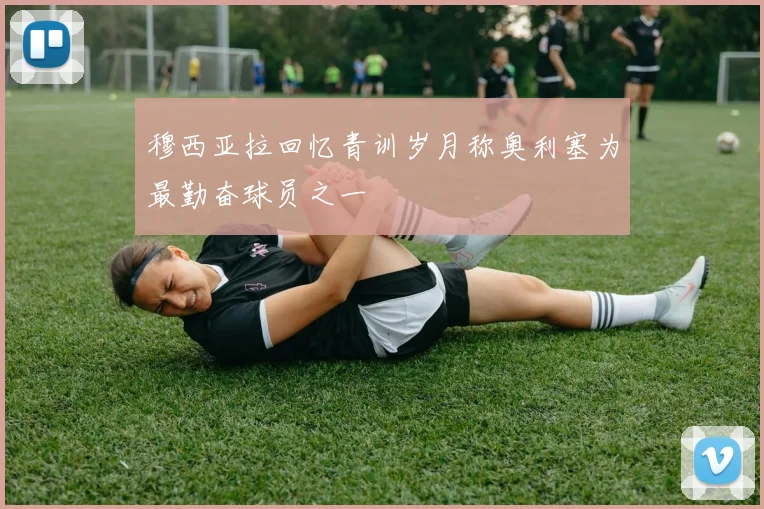 穆西亚拉回忆青训岁月称奥利塞为最勤奋球员之一
