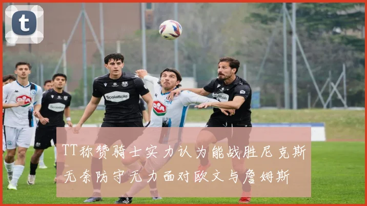 TT称赞骑士实力认为能战胜尼克斯无奈防守无力面对欧文与詹姆斯