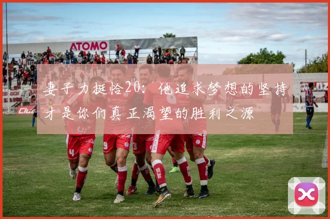 妻子力挺恰20：他追求梦想的坚持才是你们真正渴望的胜利之源