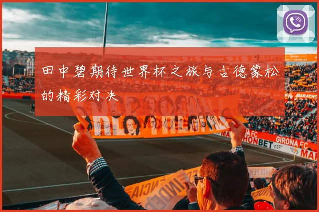 田中碧期待世界杯之旅与古德蒙松的精彩对决