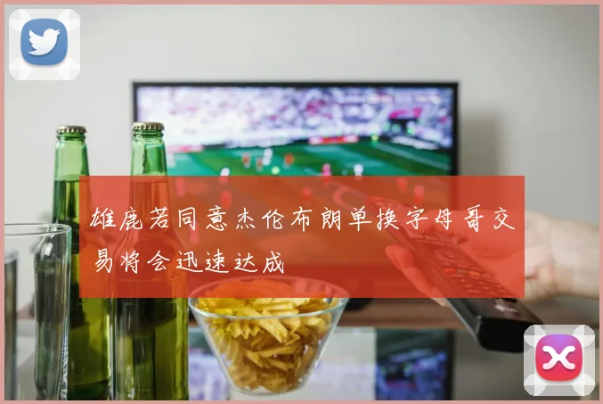 雄鹿若同意杰伦布朗单换字母哥交易将会迅速达成