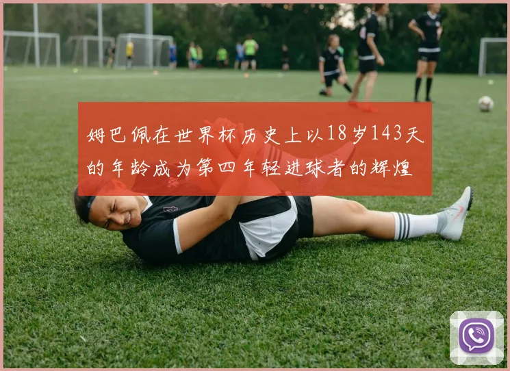 姆巴佩在世界杯历史上以18岁143天的年龄成为第四年轻进球者的辉煌时刻