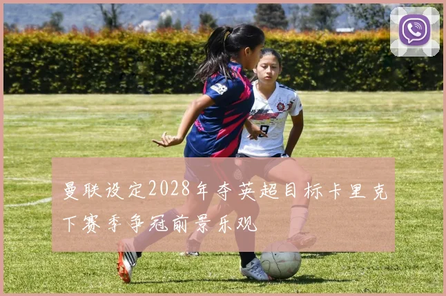 曼联设定2028年夺英超目标卡里克下赛季争冠前景乐观