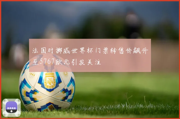 法国对挪威世界杯门票转售价飙升至5767欧元引发关注